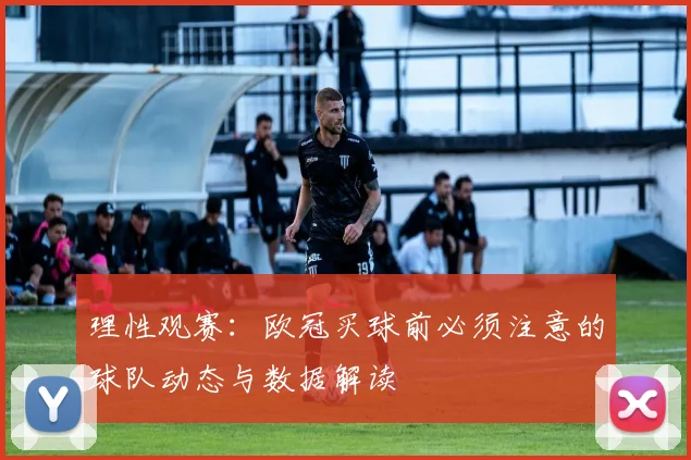 理性观赛：欧冠买球前必须注意的球队动态与数据解读