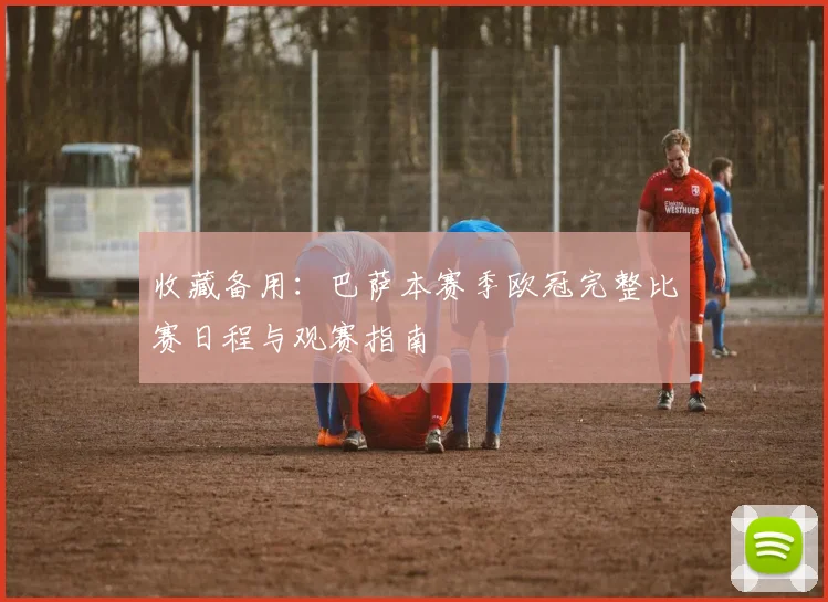 收藏备用：巴萨本赛季欧冠完整比赛日程与观赛指南