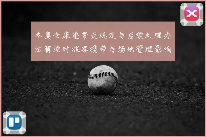 冬奥会床垫带走规定与后续处理办法解读对旅客携带与场地管理影响