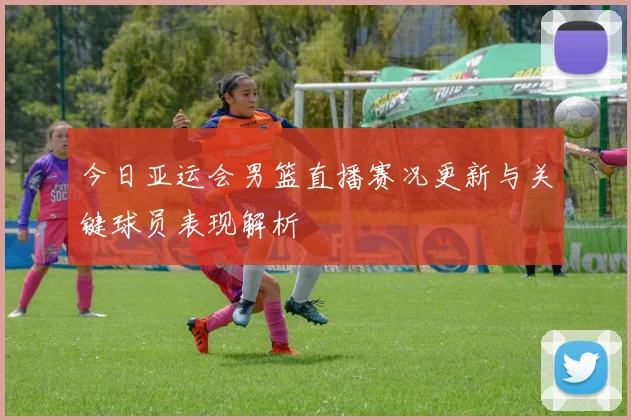 今日亚运会男篮直播赛况更新与关键球员表现解析