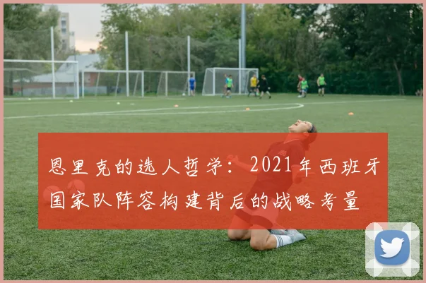 恩里克的选人哲学：2021年西班牙国家队阵容构建背后的战略考量