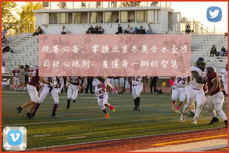 观赛必备：掌握北京冬奥会冰壶项目核心规则，看懂每一掷的智慧