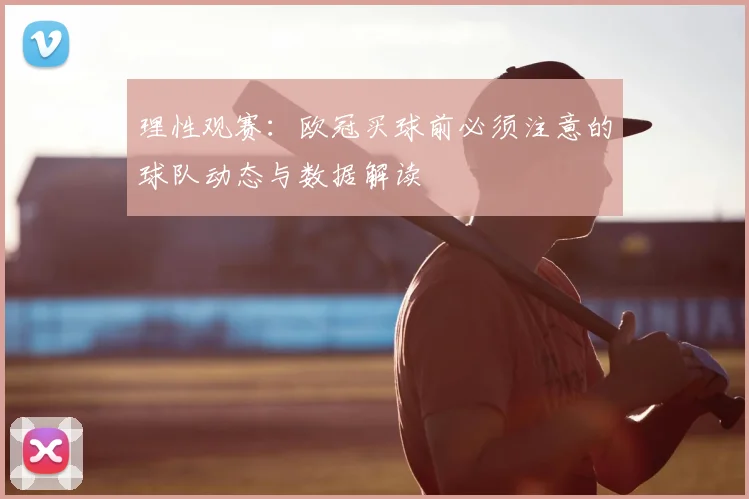 理性观赛：欧冠买球前必须注意的球队动态与数据解读