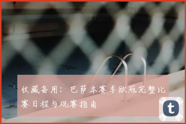 收藏备用：巴萨本赛季欧冠完整比赛日程与观赛指南