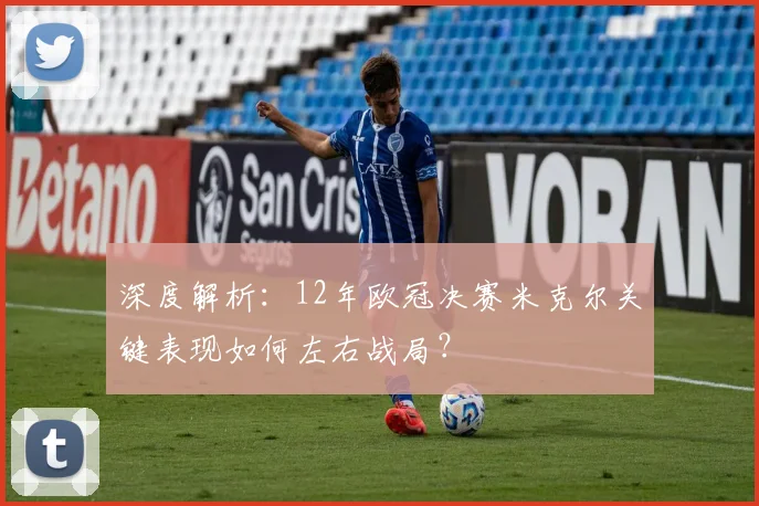 深度解析：12年欧冠决赛米克尔关键表现如何左右战局？