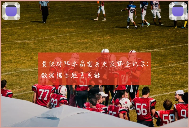 曼联对阵水晶宫历史交锋全记录：数据揭示胜负关键