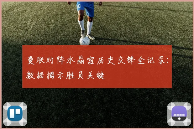 曼联对阵水晶宫历史交锋全记录：数据揭示胜负关键